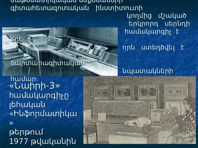       Նաիրին  1963  թվականին  Երևանի  մաթեմատիկական մեքենաների  գիտահետազոտական  ինստիտուտի     կողմից  մշակած     երկրորդ  սերնդի     համակարգիչ  է  եղել,     որն  ստեղծվել  է   ճարտարագիտական   նպատակների  համար։ « Նաիրի-3 » համակարգիչը լեհական «Ինֆորմատիկա» թերթում 1977 թվականին 