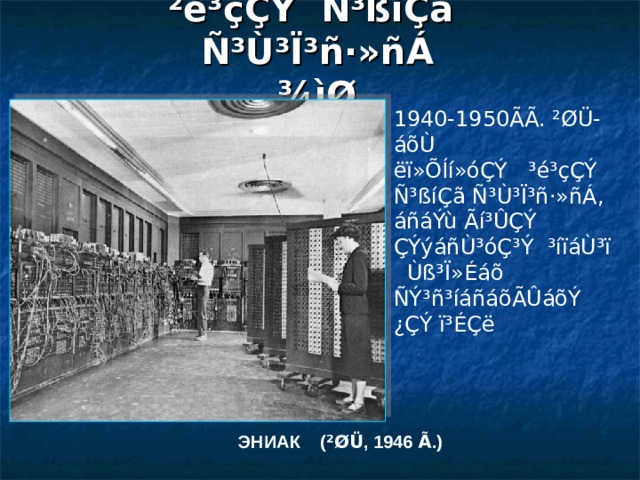 ²é³çÇÝ Ñ³ßíÇã Ñ³Ù³Ï³ñ·»ñÁ  ¾ìØ 1940-1950ÃÃ. ²ØÜ-áõÙ ëï»ÕÍí»óÇÝ ³é³çÇÝ Ñ³ßíÇã Ñ³Ù³Ï³ñ·»ñÁ, áñáÝù Ãí³ÛÇÝ ÇÝýáñÙ³óÇ³Ý ³íïáÙ³ï Ùß³Ï»Éáõ ÑÝ³ñ³íáñáõÃÛáõÝ ¿ÇÝ ï³ÉÇë ЭНИАК  ( ²ØÜ , 1946 Ã .) 