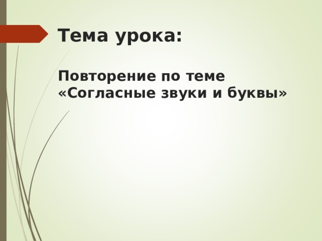 Тема урока:   Повторение по теме «Согласные звуки и буквы»       