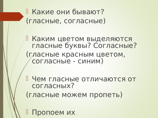 Какие они бывают? (гласные, согласные) Каким цветом выделяются гласные буквы? Согласные? (гласные красным цветом, согласные - синим) Чем гласные отличаются от согласных? (гласные можем пропеть) Пропоем их 