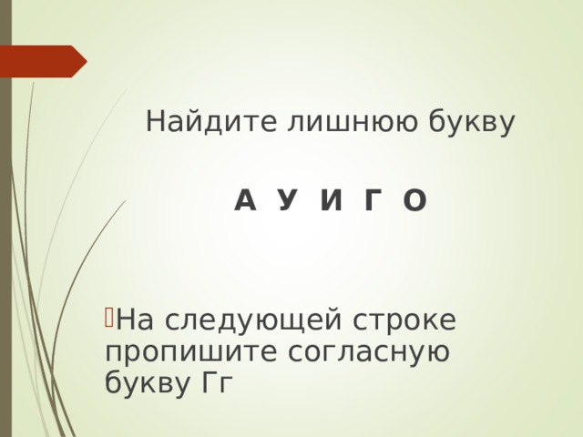 Найдите лишнюю букву А У И Г О На следующей строке пропишите согласную букву Гг 