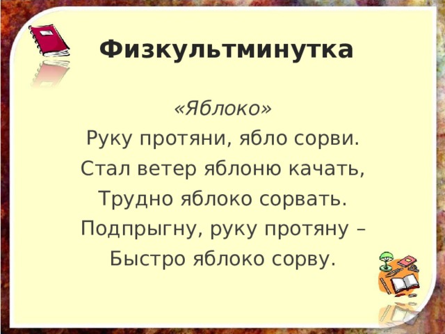 Физкультминутка «Яблоко» Руку протяни, ябло сорви. Стал ветер яблоню качать, Трудно яблоко сорвать. Подпрыгну, руку протяну – Быстро яблоко сорву. 