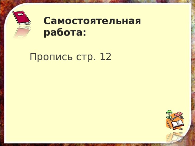 Самостоятельная работа: Пропись стр. 12 