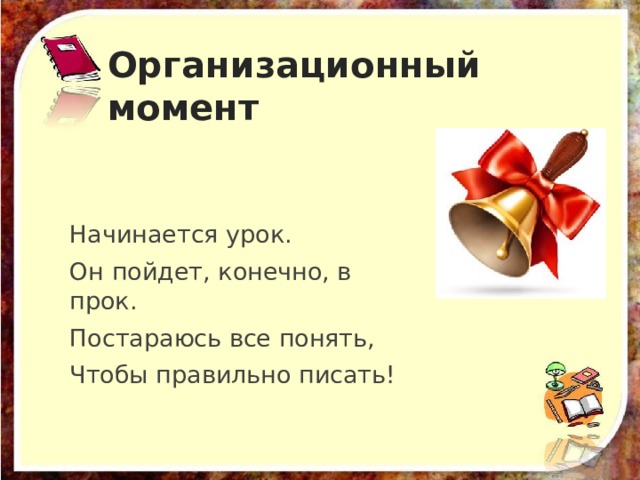 Организационный момент Начинается урок. Он пойдет, конечно, в прок. Постараюсь все понять, Чтобы правильно писать! 