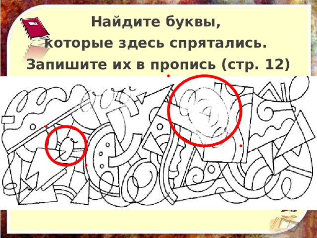 Найдите буквы, которые здесь спрятались. Запишите их в пропись (стр. 12) 