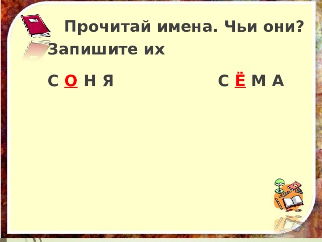  Прочитай имена. Чьи они? Запишите их  С О Н Я С Ё М А 