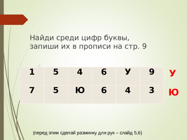 Найди среди цифр буквы, запиши их в прописи на стр. 9 1 7 5 4 5 6 Ю У 6 4 9 3 У Ю (перед этим сделай разминку для рук – слайд 5,6) 