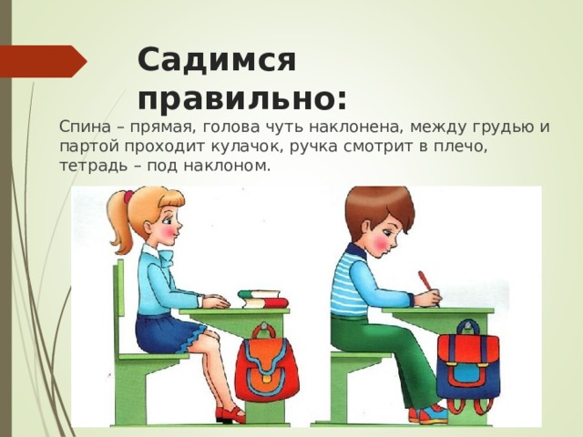 Садимся правильно: Спина – прямая, голова чуть наклонена, между грудью и партой проходит кулачок, ручка смотрит в плечо, тетрадь – под наклоном. 