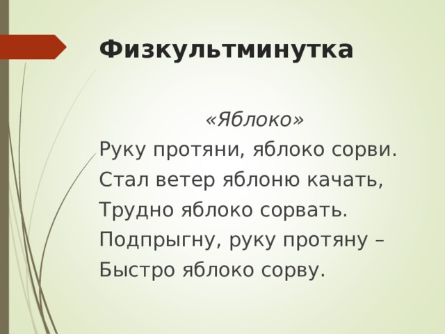 Физкультминутка «Яблоко» Руку протяни, яблоко сорви. Стал ветер яблоню качать, Трудно яблоко сорвать. Подпрыгну, руку протяну – Быстро яблоко сорву. 