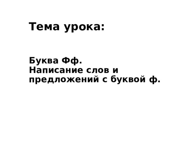 Тема урока:    Буква Фф.  Написание слов и предложений с буквой ф.      