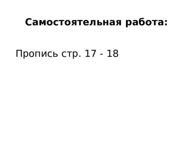 Самостоятельная работа: Пропись стр. 17 - 18 