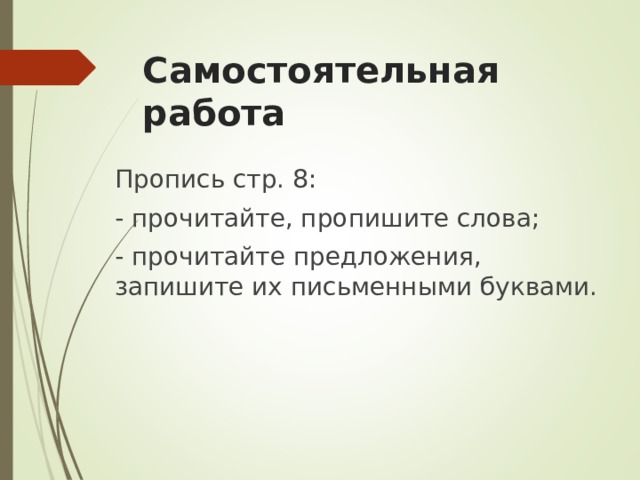 Самостоятельная работа Пропись стр. 8: - прочитайте, пропишите слова; - прочитайте предложения, запишите их письменными буквами. 