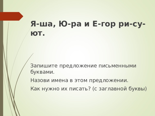 Я-ша, Ю-ра и Е-гор ри-су-ют.   Запишите предложение письменными буквами. Назови имена в этом предложении. Как нужно их писать? (с заглавной буквы) 