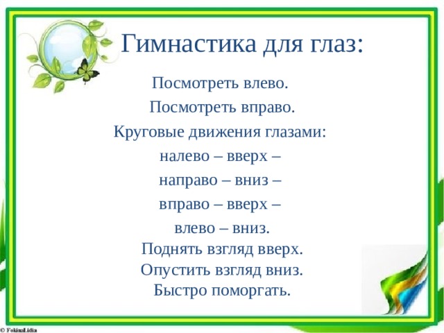  Гимнастика для глаз: Посмотреть влево. Посмотреть вправо. Круговые движения глазами: налево – вверх – направо – вниз – вправо – вверх – влево – вниз.  Поднять взгляд вверх.  Опустить взгляд вниз.  Быстро поморгать. 