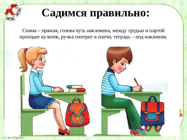 Садимся правильно: Спина – прямая, голова чуть наклонена, между грудью и партой проходит кулачок, ручка смотрит в плечо, тетрадь – под наклоном. 