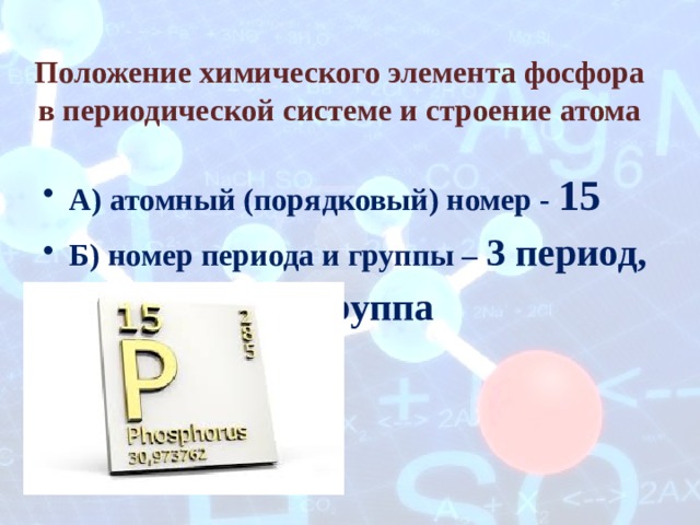 Положение химического элемента фосфора в периодической системе и строение атома   А) атомный (порядковый) номер - 15 Б) номер периода и группы – 3 период,       VA группа  