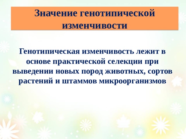 Значение генотипической изменчивости Генотипическая изменчивость лежит в основе практической селекции при выведении новых пород животных, сортов растений и штаммов микроорганизмов   