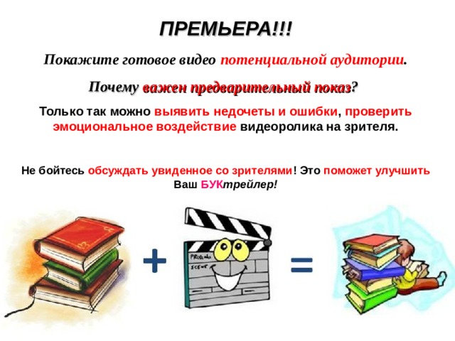 ПРЕМЬЕРА!!! Покажите готовое видео потенциальной аудитории . Почему важен  предварительный показ ?  Только так можно выявить недочеты и ошибки , проверить эмоциональное воздействие видеоролика на зрителя.  Не бойтесь обсуждать увиденное со зрителями ! Это поможет улучшить Ваш БУК трейлер! 