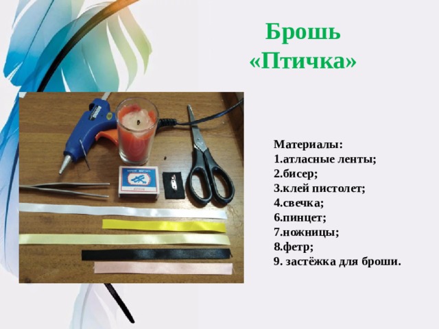 Брошь «Птичка» Материалы: 1.атласные ленты; 2.бисер; 3.клей пистолет; 4.свечка; 6.пинцет; 7.ножницы; 8.фетр; 9. застёжка для броши. 