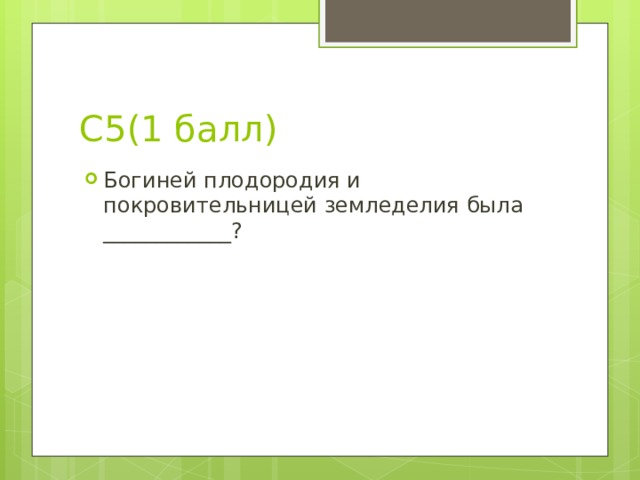 С5(1 балл) Богиней плодородия и покровительницей земледелия была ____________? 