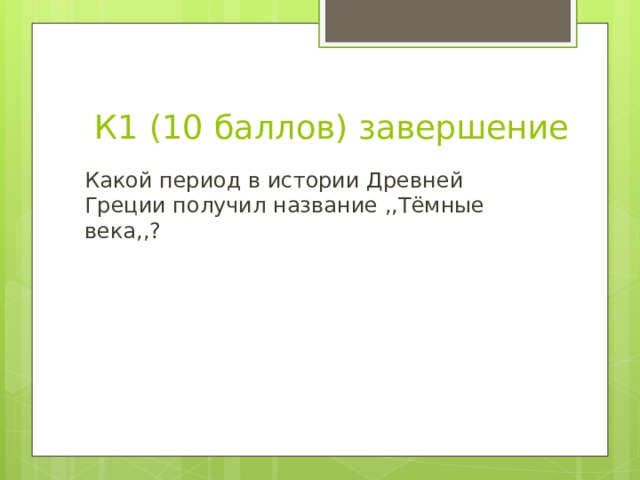 К1 (10 баллов) завершение Какой период в истории Древней Греции получил название ,,Тёмные века,,? 