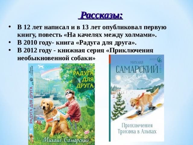  Рассказы : В 12 лет написал и в 13 лет опубликовал первую книгу, повесть «На качелях между холмами». В 2010 году- книга «Радуга для друга». В 2012 году - книжная серия «Приключения необыкновенной собаки»  