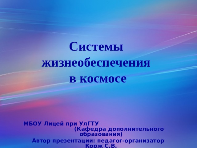 Системы жизнеобеспечения в космосе МБОУ Лицей при УлГТУ  (Кафедра дополнительного образования) Автор презентации: педагог-организатор Корж С.В. 