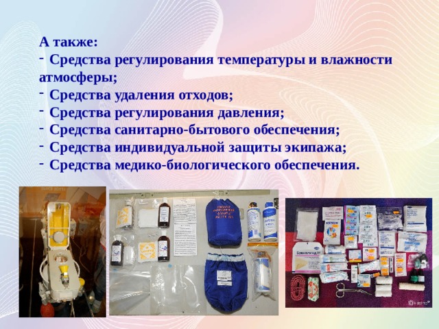 А также: Средства регулирования температуры и влажности атмосферы; Средства удаления отходов; Средства регулирования давления; Средства санитарно-бытового обеспечения; Средства индивидуальной защиты экипажа; Средства медико-биологического обеспечения. 