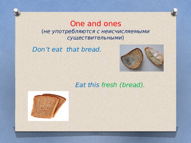 One and ones  ( не употребляются с неисчисляемыми существительными ) Don’t eat that bread.  Eat this fresh (bread). 