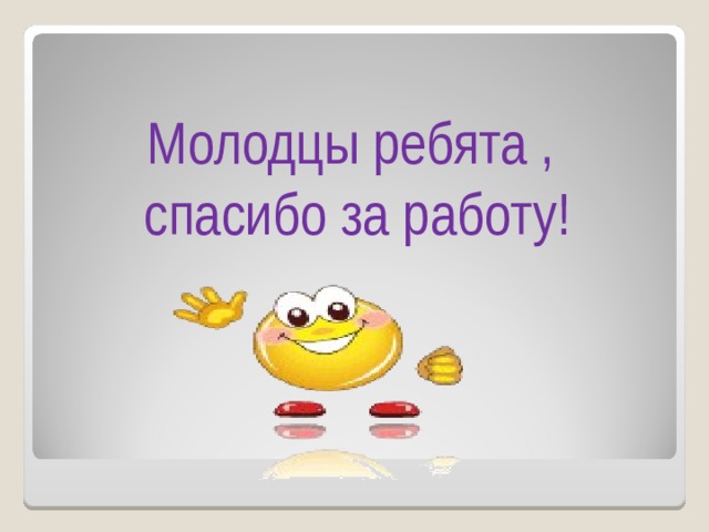 Молодцы ребята , спасибо за работу! 