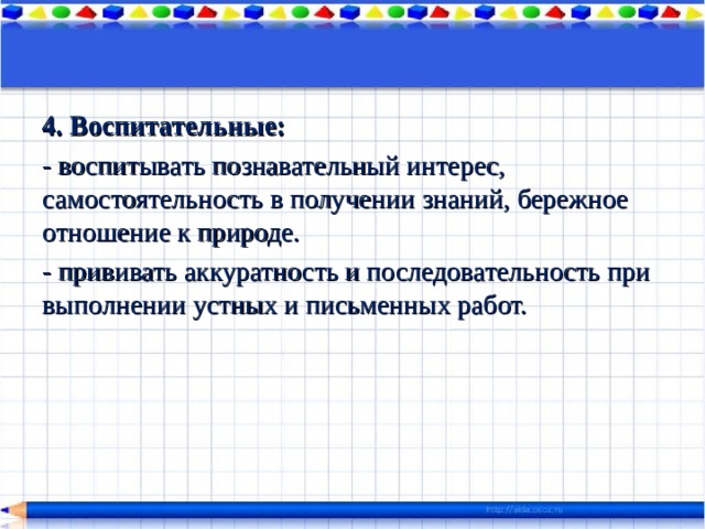 4. Воспитательные: - воспитывать познавательный интерес, самостоятельность в получении знаний, бережное отношение к природе. - прививать аккуратность и последовательность при выполнении устных и письменных работ. 