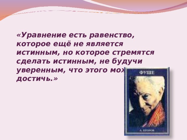 «Уравнение есть равенство, которое ещё не является истинным, но которое стремятся сделать истинным, не будучи уверенным, что этого можно достичь.»  А.Фуше