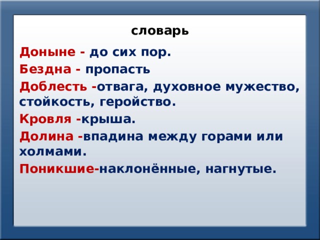 словарь Доныне - до сих пор. Бездна - пропасть Доблесть - отвага, духовное мужество, стойкость, геройство. Кровля - крыша. Долина - впадина между горами или холмами. Поникшие- наклонённые, нагнутые. 