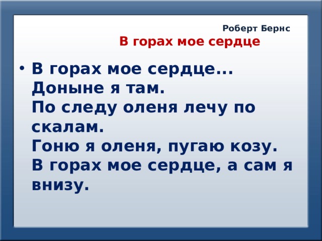    Роберт Бернс  В горах мое сердце В горах мое сердце... Доныне я там.  По следу оленя лечу по скалам.  Гоню я оленя, пугаю козу.  В горах мое сердце, а сам я внизу. 
