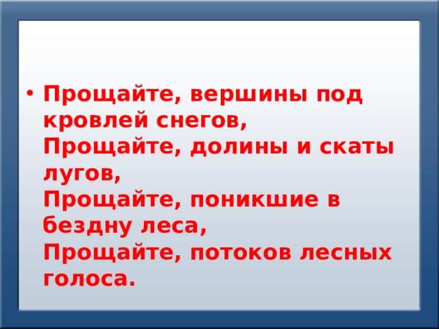 Прощайте, вершины под кровлей снегов,  Прощайте, долины и скаты лугов,  Прощайте, поникшие в бездну леса,  Прощайте, потоков лесных голоса. 