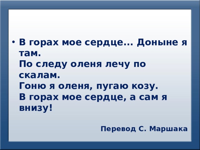В горах мое сердце... Доныне я там.  По следу оленя лечу по скалам.  Гоню я оленя, пугаю козу.  В горах мое сердце, а сам я внизу!  Перевод С. Маршака 