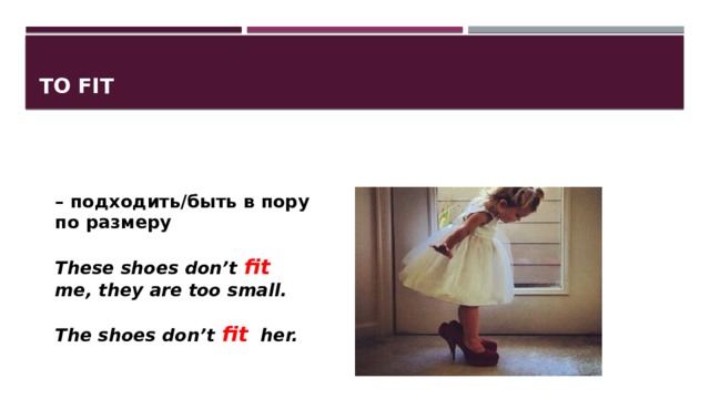 To fit – подходить/быть в пору по размеру  These shoes don’t fit me, they are too small.  The shoes don’t fit   her. 