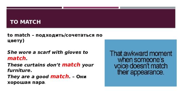 To match to match – подходить/сочетаться по цвету)  She wore a scarf with gloves to match . These curtains don’t match your furniture. They are a good match .  – Они хорошая пара . 