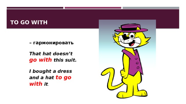 To go with – гармонировать  That hat doesn’t go with this suit.  I bought a dress and a hat to go with it . 