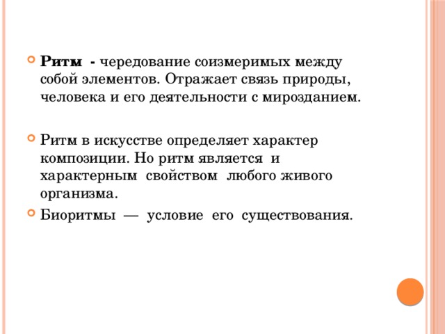 Ритм - чередование соизмеримых между собой элементов.  Отражает связь природы, человека и его деятельности с мирозданием. Ритм в искусстве определяет характер композиции. Но ритм является и характерным свойством любого живого организма. Биоритмы — условие его существования. 