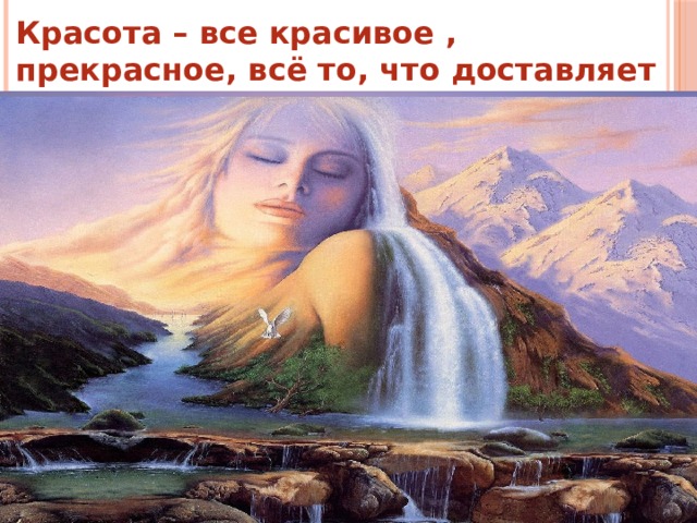 Красота – все красивое , прекрасное, всё то, что доставляет эстетическое и нравственное наслаждение 