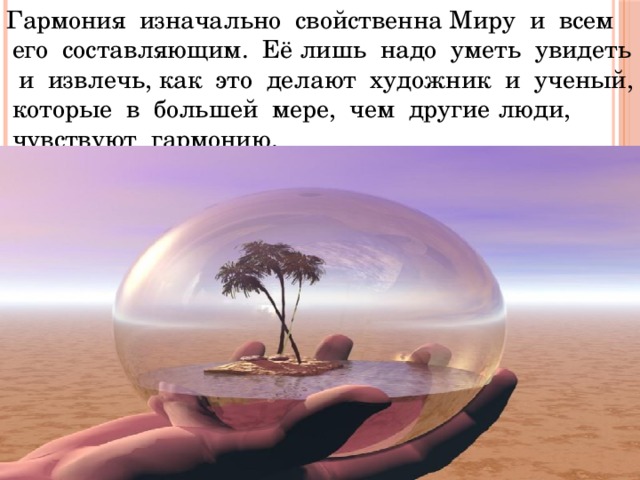Гармония изначально свойственна Миру и всем его составляющим. Её лишь надо уметь увидеть и извлечь, как это делают художник и ученый, которые в большей мере, чем другие люди, чувствуют гармонию. 