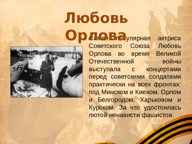 Любовь Орлова Самая популярная актриса Советского Союза Любовь Орлова во время Великой Отечественной войны выступала с концертами перед советскими солдатами практически на всех фронтах: под Минском и Киевом, Орлом и Белгородом, Харьковом и Курском. За что удостоилась лютой ненависти фашистов. 