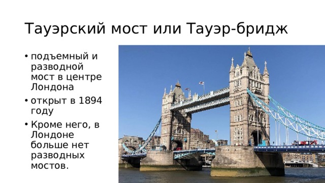 Тауэрский мост или Тауэр-бридж подъемный и разводной мост в центре Лондона открыт в 1894 году Кроме него, в Лондоне больше нет разводных мостов. 
