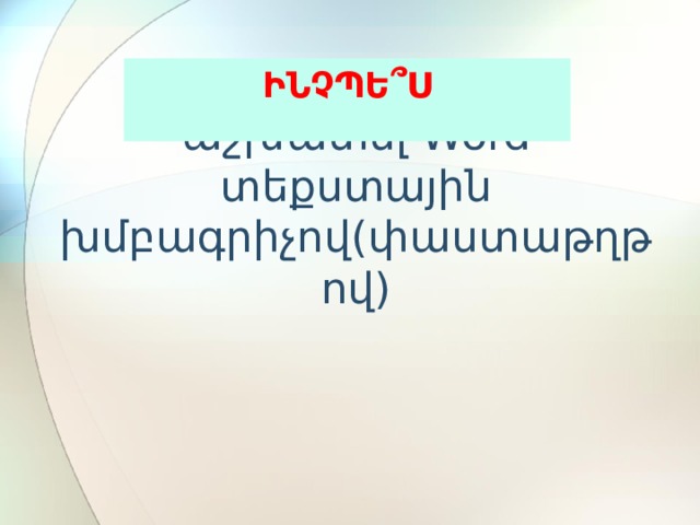 ԻՆՉՊԵ ՞ Ս աշխատել Word տեքստային խմբագրիչով(փաստաթղթով) 