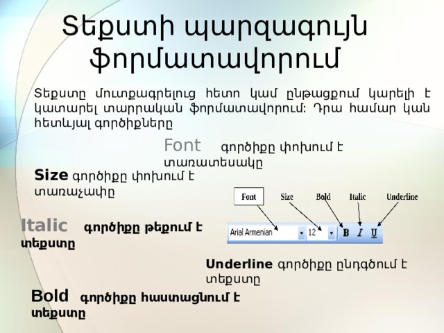 Տեքստի պարզագույն ֆորմատավորում Տեքստը մուտքագրելուց հետո կամ ընթացքում կարելի է կատարել տարրական ֆորմատավորում: Դրա համար կան հետևյալ գործիքները Font   գործիքը փոխում է տառատեսակը Size  գործիքը փոխում է տառաչափը   Italic  գործիքը թեքում է տեքստը    Underline գործիքը ընդգծում է տեքստը   Bold  գործիքը հաստացնում է տեքստը    