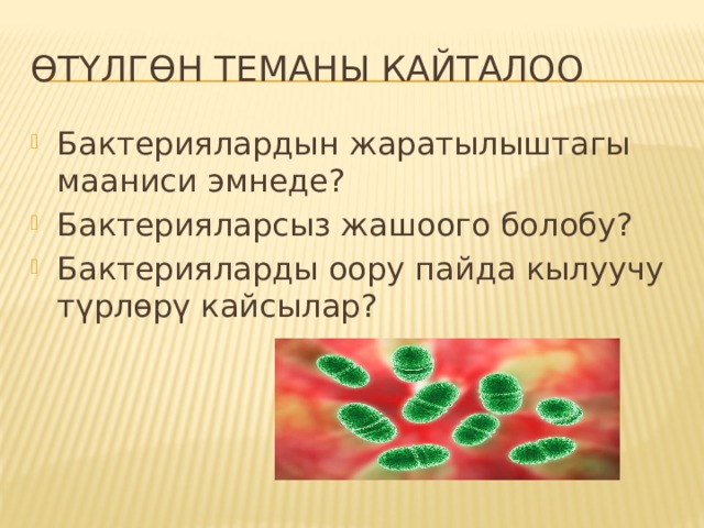 Өтүлгөн теманы кайталоо Бактериялардын жаратылыштагы мааниси эмнеде? Бактерияларсыз жашоого болобу? Бактерияларды оору пайда кылуучу түрлөрү кайсылар? 