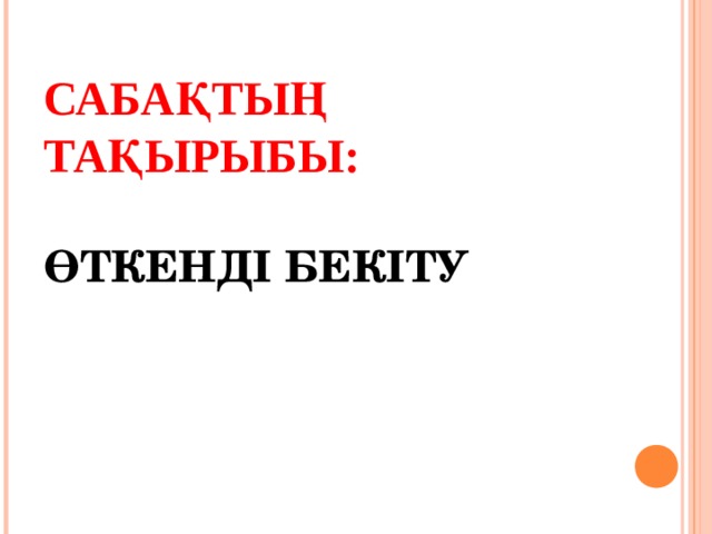 САБАҚТЫҢ ТАҚЫРЫБЫ:   ӨТКЕНДІ БЕКІТУ 