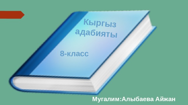  Кыргыз адабияты   8-класс Мугалим:Алыбаева Айжан 
