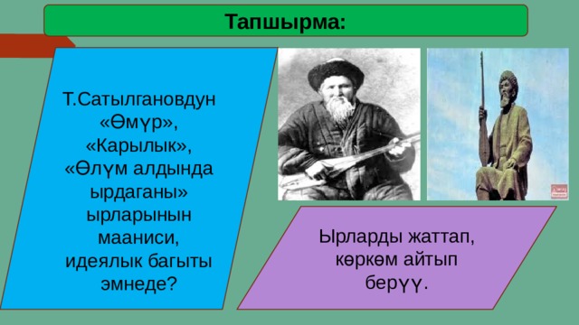 Тапшырма:  Т.Сатылгановдун «Өмүр», «Карылык», «Өлүм алдында ырдаганы» ырларынын мааниси, идеялык багыты эмнеде? Ырларды жаттап, көркөм айтып берүү. 